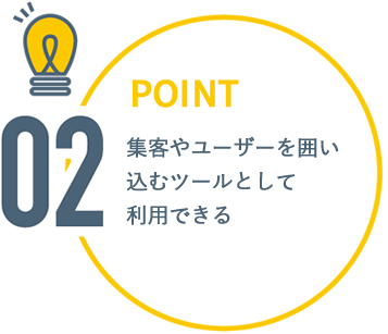 [POINT2]集客やユーザーを囲い込むツールとして利用できる